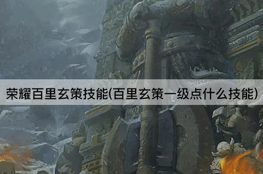 荣耀百里玄策技能解析：一级应点哪个技能？