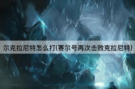 尔克拉尼特怎么打(赛尔号再战克拉尼特)