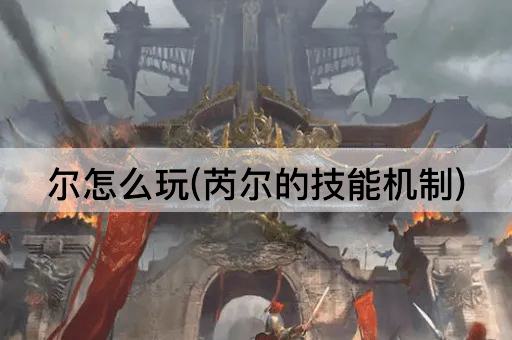 尔怎么玩(芮尔的技能解析)