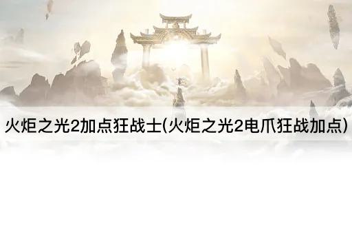 火炬之光2加点狂战士(火炬之光2电爪狂战技能分配)