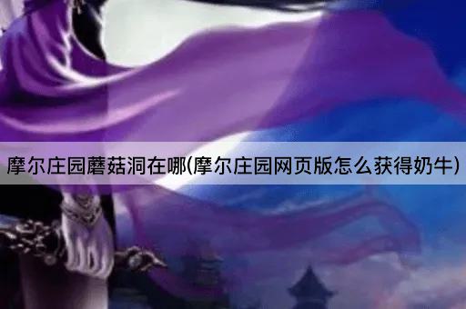 摩尔庄园蘑菇洞位置指南(网页版奶牛获取方法)