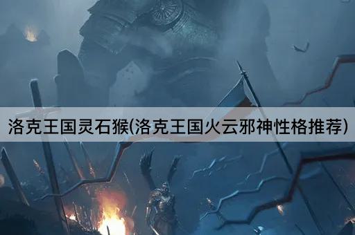 洛克王国灵石猴(洛克王国火云邪神性格推荐)