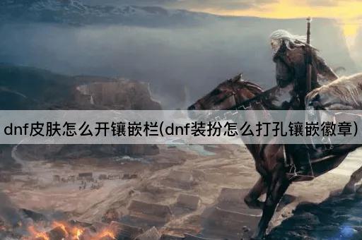 dnf皮肤怎么开镶嵌栏(dnf装扮怎么打孔镶嵌徽章)