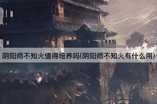 阴阳师不知火值得培养吗(阴阳师不知火有什么用)