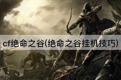 cf绝命之谷(绝命之谷挂机技巧)