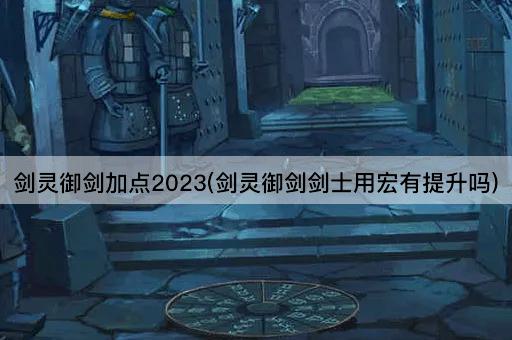 剑灵御剑加点2023(剑灵御剑剑士用宏有提升吗)