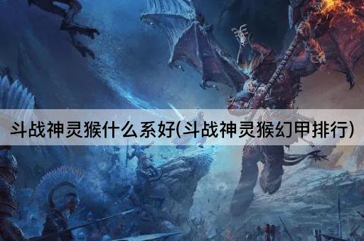 斗战神灵猴什么系好(斗战神灵猴幻甲排行)
