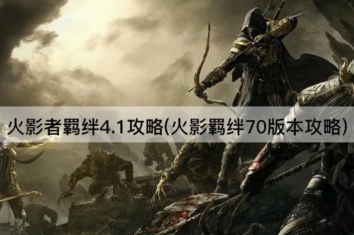 火影者羁绊4.1攻略(火影羁绊70版本攻略)