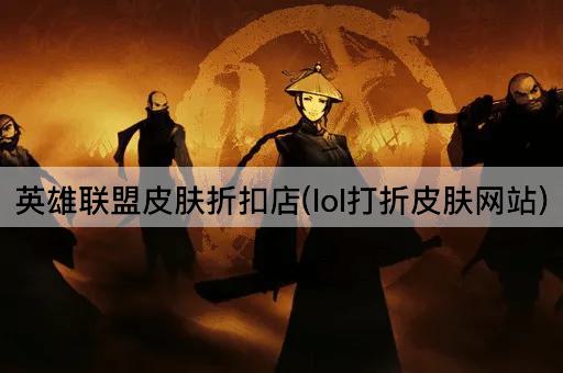英雄联盟皮肤折扣店(lol打折皮肤网站)