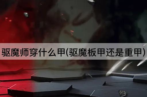 驱魔师穿什么甲(驱魔板甲还是重甲)