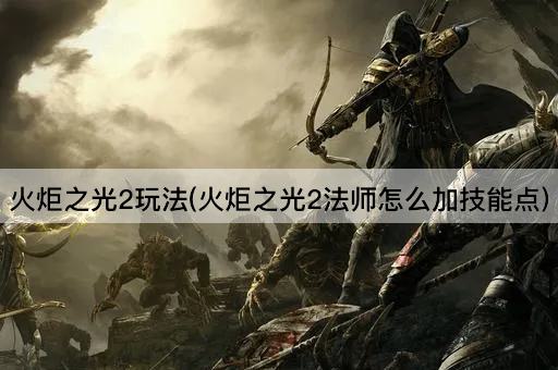 火炬之光2玩法(火炬之光2法师怎么加技能点)