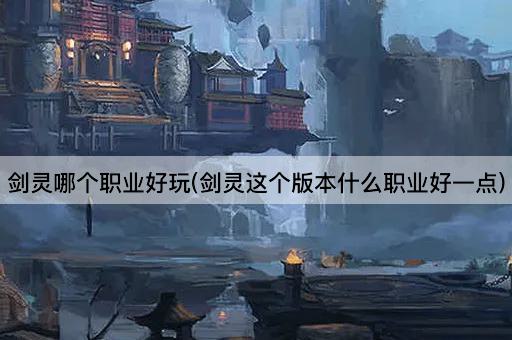 剑灵哪个职业好玩(剑灵这个版本什么职业好一点)
