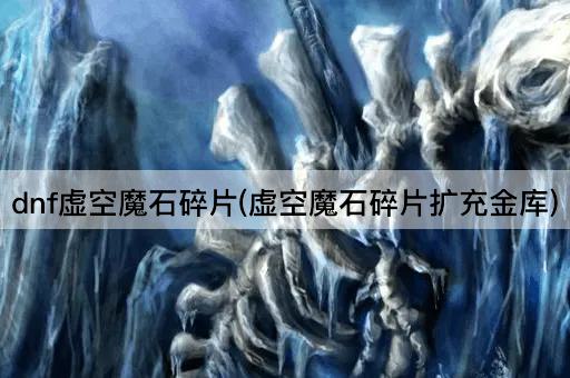 dnf虚空魔石碎片(虚空魔石碎片扩充金库)