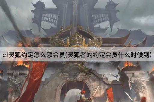 cf灵狐约定怎么领会员(灵狐者的约定会员什么时候到)