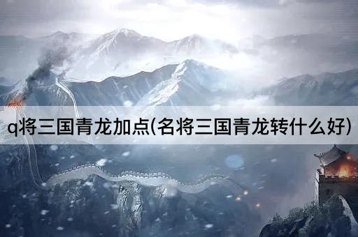 q将三国青龙加点(名将三国青龙转什么好)