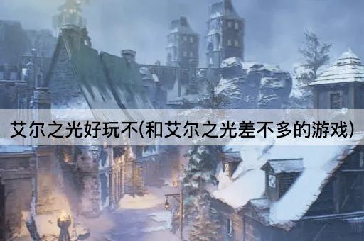 艾尔之光好玩不(和艾尔之光差不多的游戏)