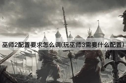 巫师2配置要求怎么调(玩巫师3需要什么配置)