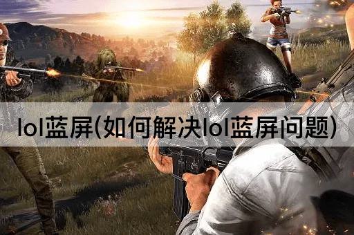 lol蓝屏(如何解决lol蓝屏问题)