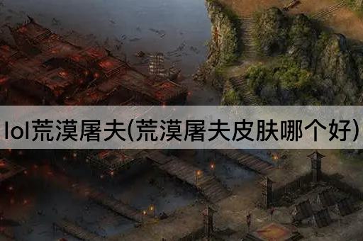 lol荒漠屠夫(荒漠屠夫皮肤哪个好)