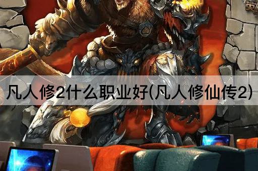 凡人修2什么职业好(凡人修仙传2)