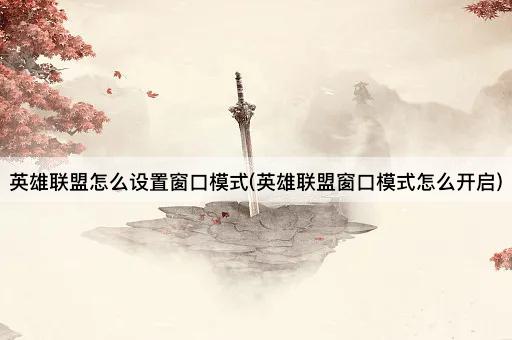 英雄联盟怎么设置窗口模式(英雄联盟窗口模式怎么开启)