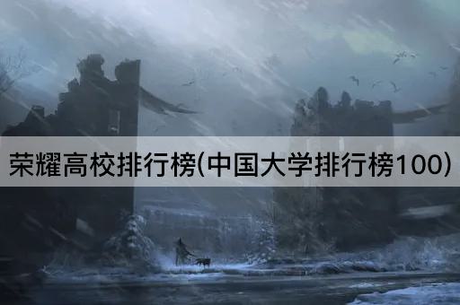 荣耀高校排行榜(中国大学排行榜100)