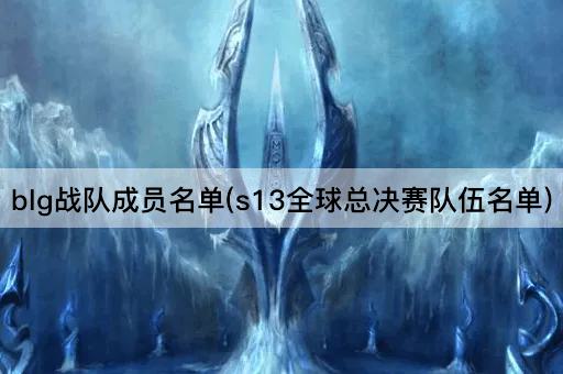 blg战队成员名单(s13全球总决赛队伍名单)
