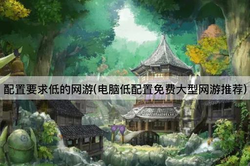 配置要求低的网游(电脑低配置免费大型网游推荐)
