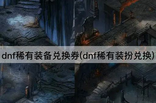 dnf稀有装备兑换券(dnf稀有装扮兑换)