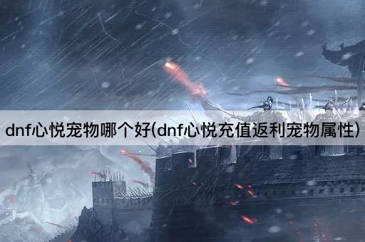 dnf心悦宠物哪个好(dnf心悦充值返利宠物属性)