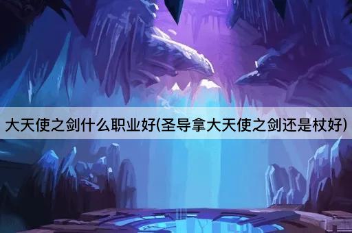 大天使之剑什么职业好(圣导拿大天使之剑还是杖好)
