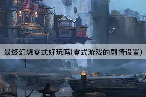 最终幻想零式好玩吗(零式游戏的剧情设置)