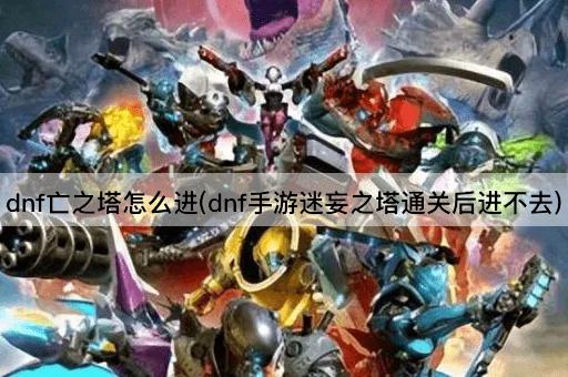 dnf亡之塔怎么进(dnf手游迷妄之塔通关后进不去)