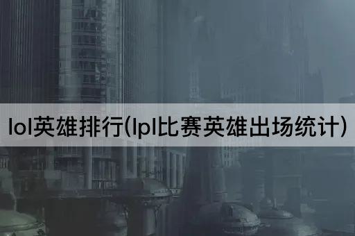 lol英雄排行(lpl比赛英雄出场统计)
