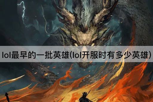 lol最早的一批英雄(lol开服时有多少英雄)
