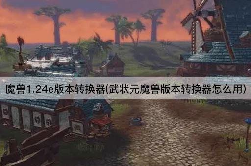 魔兽1.24e版本转换器(武状元魔兽版本转换器怎么用)