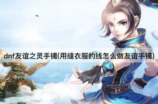 dnf友谊之灵手镯(用缝衣服的线怎么做友谊手镯)