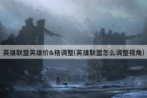 英雄联盟英雄价&格调整(英雄联盟怎么调整视角)