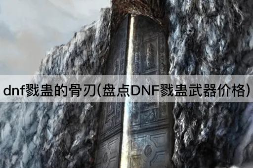 dnf戮蛊的骨刃(盘点DNF戮蛊武器价格)