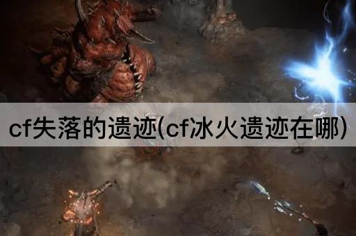 cf失落的遗迹(cf冰火遗迹在哪)
