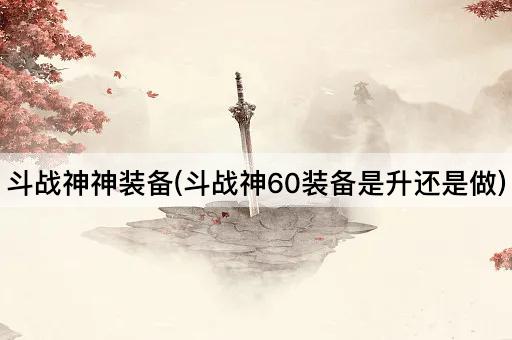 斗战神神装备(斗战神60装备是升还是做)