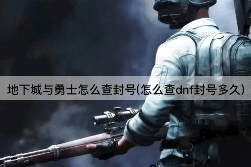 地下城与勇士怎么查封号(怎么查dnf封号多久)