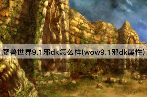 魔兽世界9.1邪dk怎么样(wow9.1邪dk属性)