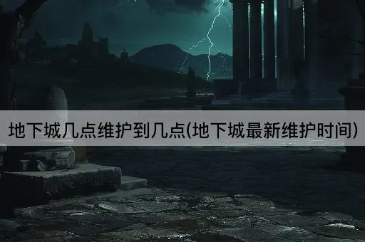 地下城几点维护到几点(地下城最新维护时间)