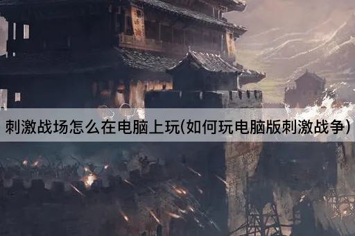 刺激战场怎么在电脑上玩(如何玩电脑版刺激战争)