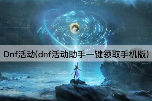 Dnf活动(dnf活动助手一键领取手机版)