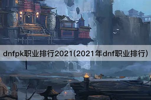 dnfpk职业排行2021(2021年dnf职业排行)