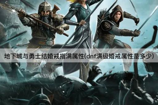 地下城与勇士结婚戒指满属性(dnf满级婚戒属性是多少)
