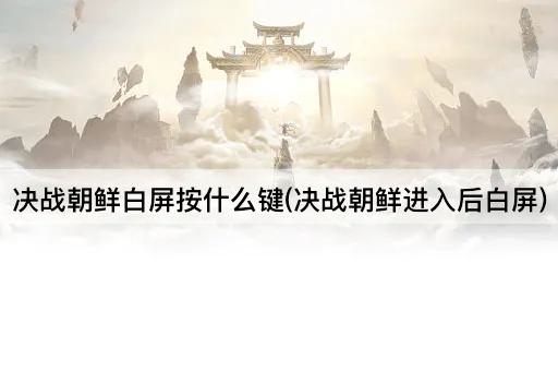 决战朝鲜白屏按什么键(决战朝鲜进入后白屏)