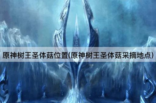 原神树王圣体菇位置(原神树王圣体菇采摘地点)